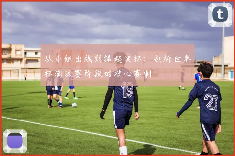 从小组出线到捧起奖杯：剖析世界杯淘汰赛阶段的核心赛制