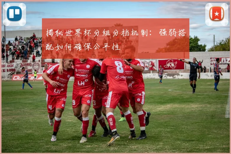 揭秘世界杯分组分档机制：强弱搭配如何确保公平性