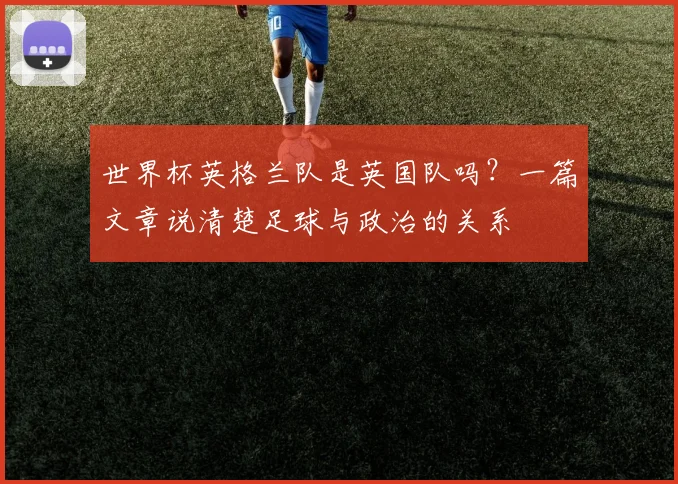 世界杯英格兰队是英国队吗？一篇文章说清楚足球与政治的关系