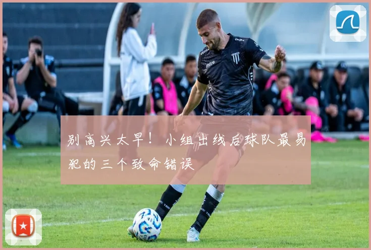 别高兴太早！小组出线后球队最易犯的三个致命错误