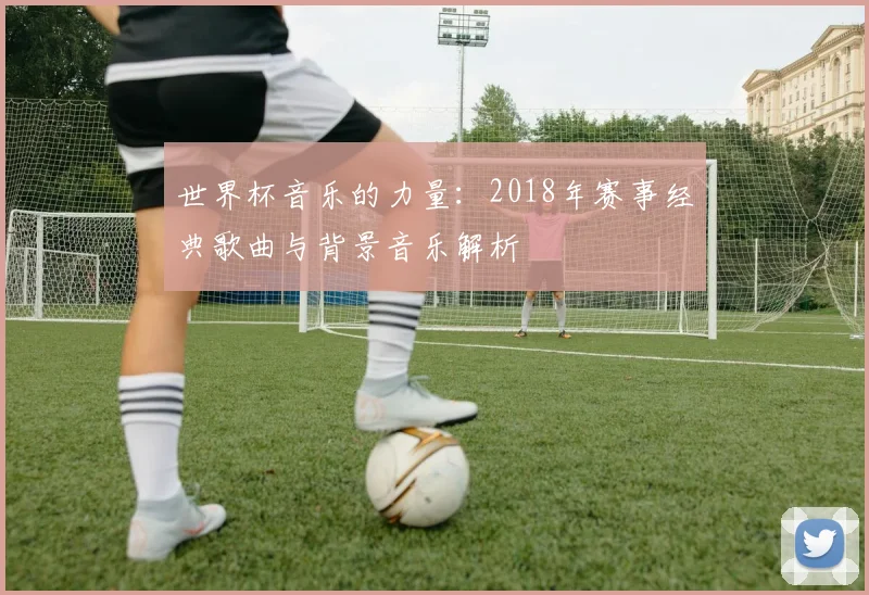 世界杯音乐的力量:2018年赛事经典歌曲与背景音乐解析