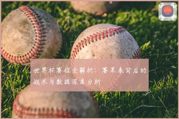 世界杯赛程全解析：赛果表背后的战术与数据深度分析