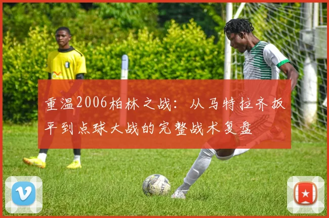 重温2006柏林之战：从马特拉齐扳平到点球大战的完整战术复盘