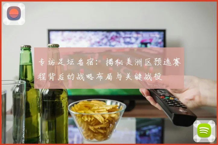 专访足坛名宿：揭秘美洲区预选赛程背后的战略布局与关键战役