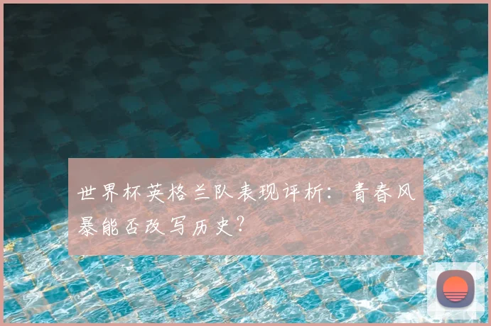 世界杯英格兰队表现评析：青春风暴能否改写历史？