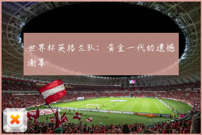 世界杯英格兰队：黄金一代的遗憾谢幕
