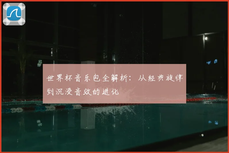 世界杯音乐包全解析:从经典旋律到沉浸音效的进化